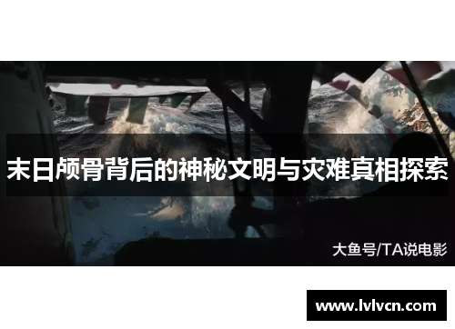 末日颅骨背后的神秘文明与灾难真相探索