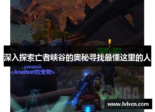 深入探索亡者峡谷的奥秘寻找最懂这里的人