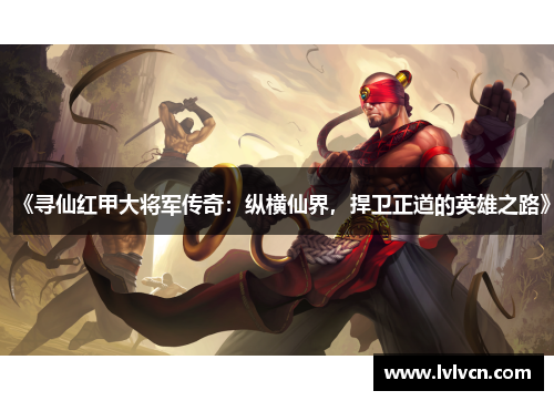 《寻仙红甲大将军传奇：纵横仙界，捍卫正道的英雄之路》