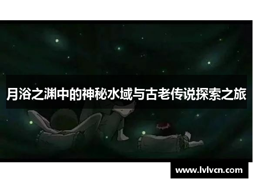月浴之渊中的神秘水域与古老传说探索之旅